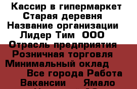 Кассир в гипермаркет Старая деревня › Название организации ­ Лидер Тим, ООО › Отрасль предприятия ­ Розничная торговля › Минимальный оклад ­ 24 000 - Все города Работа » Вакансии   . Ямало-Ненецкий АО,Муравленко г.